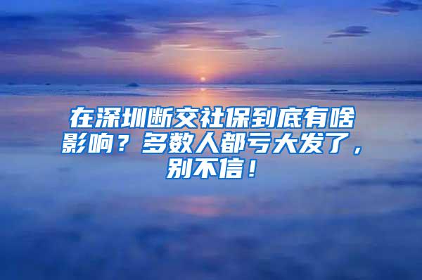 在深圳断交社保到底有啥影响？多数人都亏大发了，别不信！