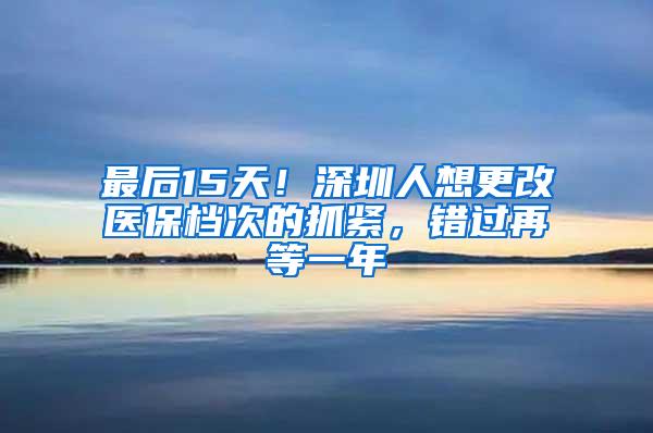 最后15天！深圳人想更改医保档次的抓紧，错过再等一年