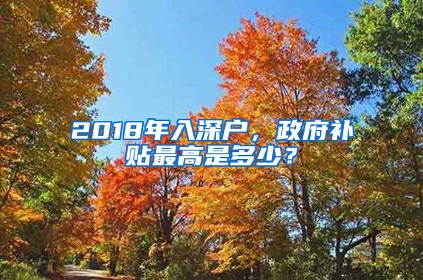 2018年入深户，政府补贴最高是多少？