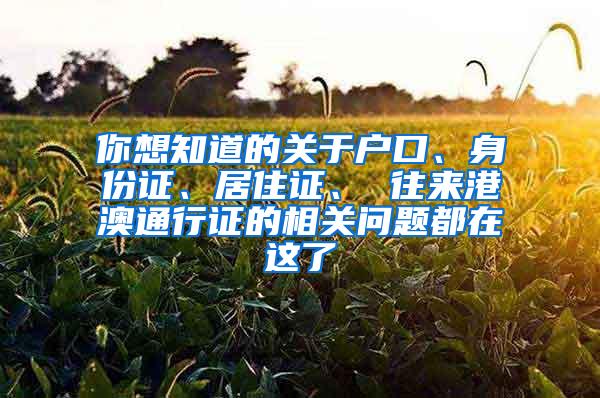 你想知道的关于户口、身份证、居住证、 往来港澳通行证的相关问题都在这了