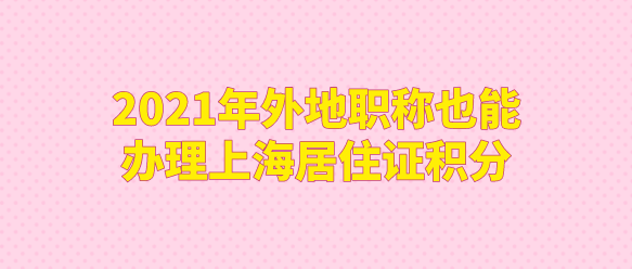 2021年外地职称也能办理上海居住证积分