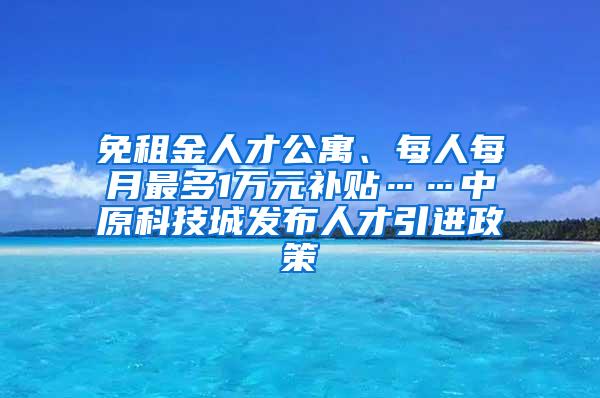 免租金人才公寓、每人每月最多1万元补贴……中原科技城发布人才引进政策