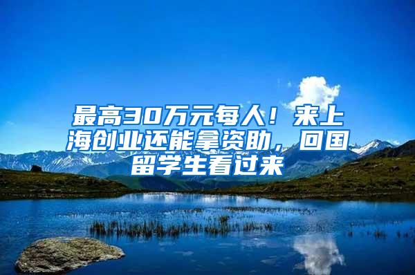 最高30万元每人！来上海创业还能拿资助，回国留学生看过来