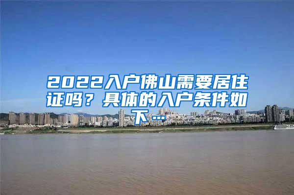 2022入户佛山需要居住证吗？具体的入户条件如下…