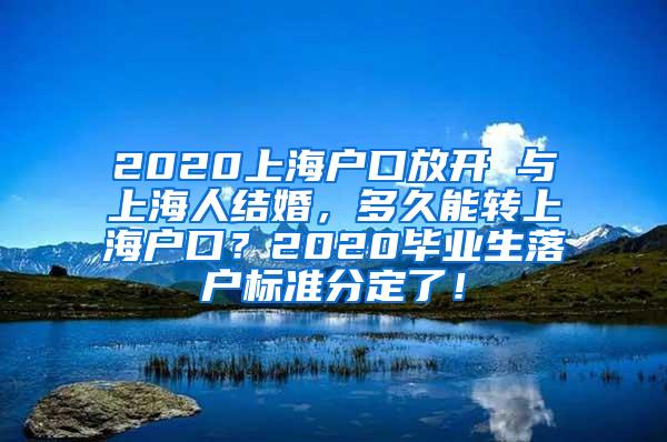 2020上海户口放开 与上海人结婚，多久能转上海户口？2020毕业生落户标准分定了！