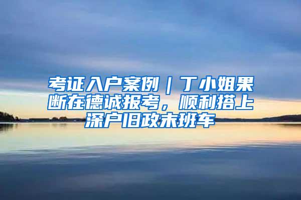 考证入户案例｜丁小姐果断在德诚报考，顺利搭上深户旧政末班车