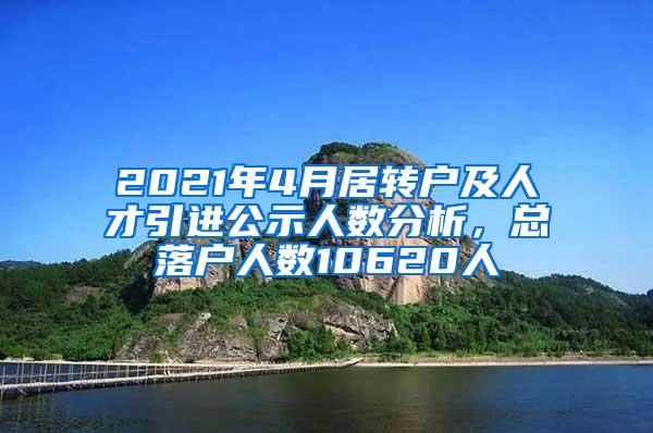 2021年4月居转户及人才引进公示人数分析，总落户人数10620人