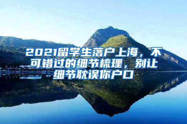 2021留学生落户上海，不可错过的细节梳理，别让细节耽误你户口