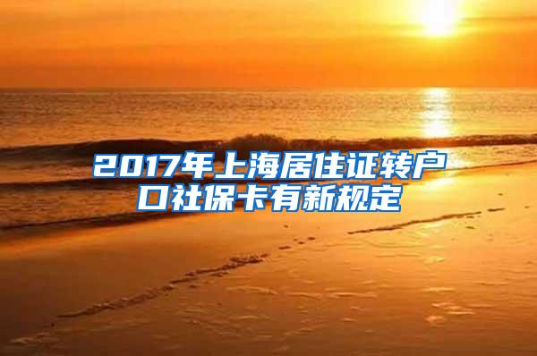 2017年上海居住证转户口社保卡有新规定