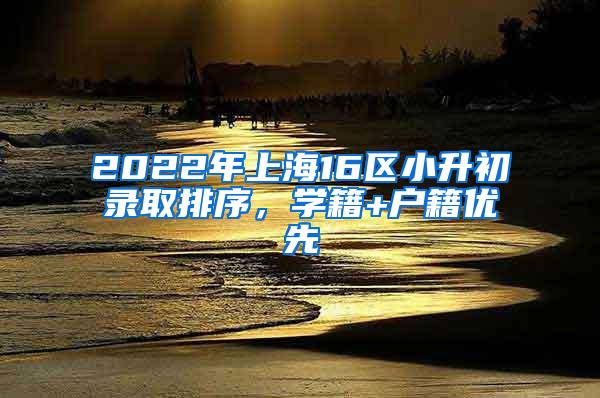 2022年上海16区小升初录取排序，学籍+户籍优先