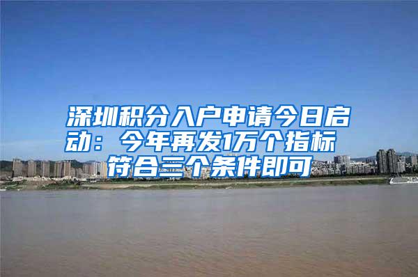 深圳积分入户申请今日启动：今年再发1万个指标 符合三个条件即可