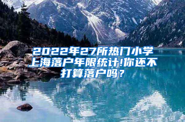 2022年27所热门小学上海落户年限统计!你还不打算落户吗？