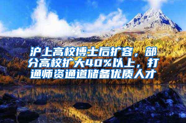 沪上高校博士后扩容，部分高校扩大40%以上，打通师资通道储备优质人才