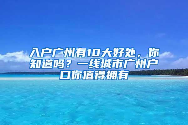 入户广州有10大好处，你知道吗？一线城市广州户口你值得拥有