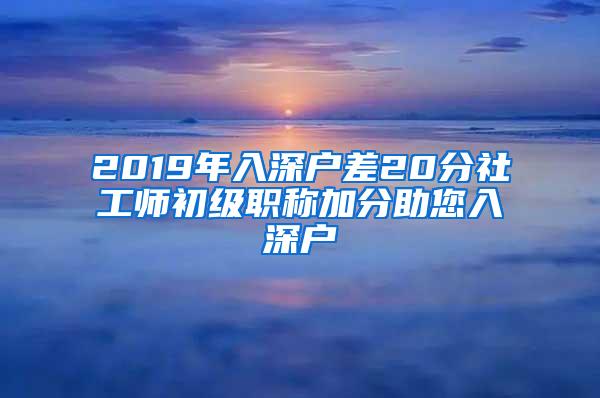 2019年入深户差20分社工师初级职称加分助您入深户