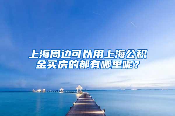 上海周边可以用上海公积金买房的都有哪里呢？