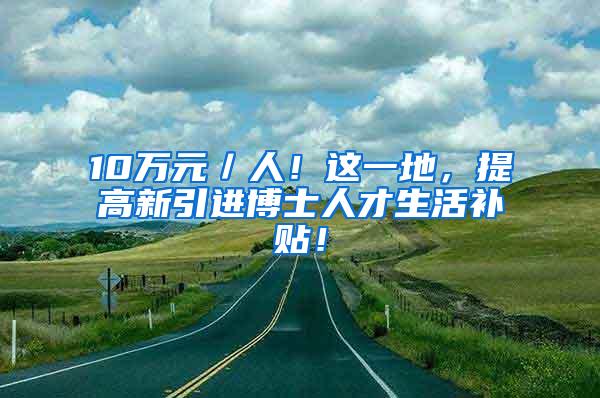 10万元／人！这一地，提高新引进博士人才生活补贴！