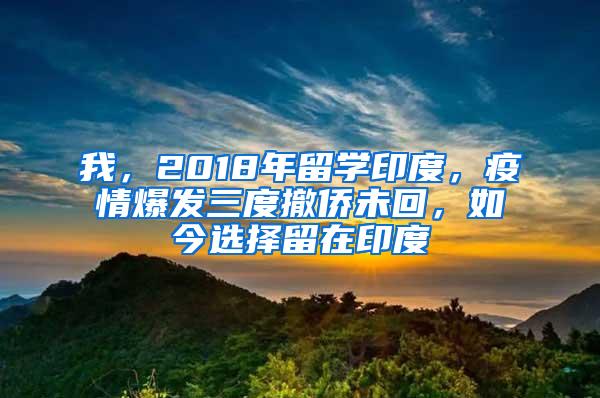 我，2018年留学印度，疫情爆发三度撤侨未回，如今选择留在印度