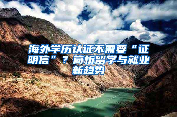 海外学历认证不需要“证明信”？简析留学与就业新趋势