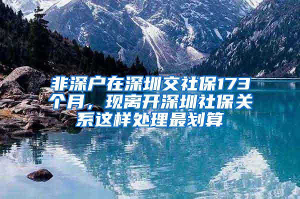 非深户在深圳交社保173个月，现离开深圳社保关系这样处理最划算