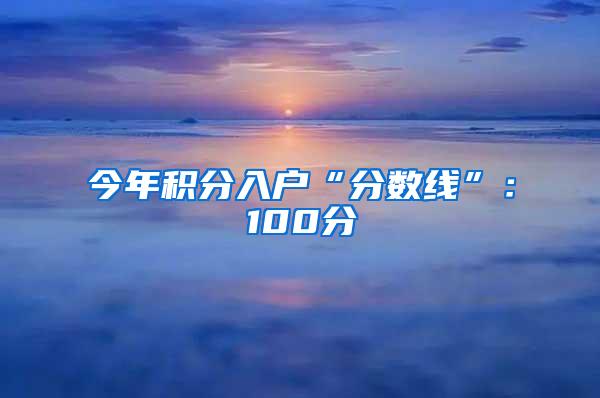 今年积分入户“分数线”：100分