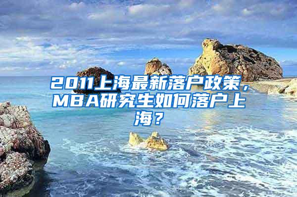 2011上海最新落户政策，MBA研究生如何落户上海？