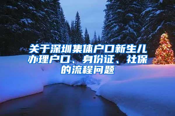 关于深圳集体户口新生儿办理户口、身份证、社保的流程问题