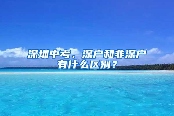 深圳中考，深户和非深户有什么区别？