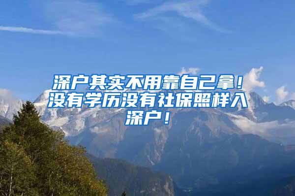 深户其实不用靠自己拿！没有学历没有社保照样入深户！