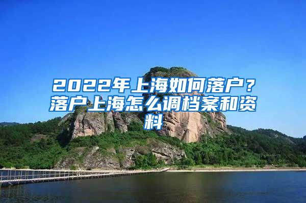 2022年上海如何落户？落户上海怎么调档案和资料