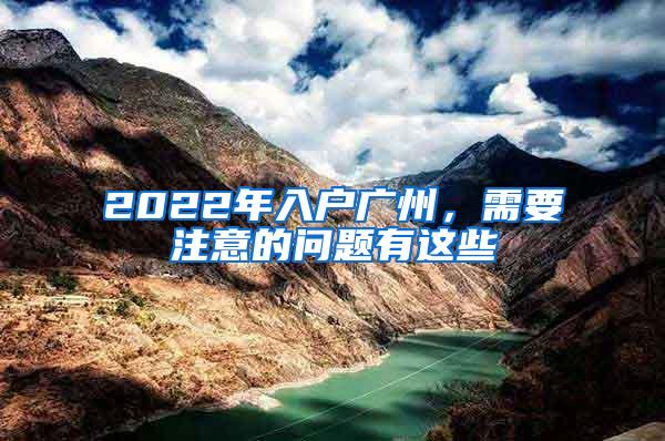 2022年入户广州，需要注意的问题有这些