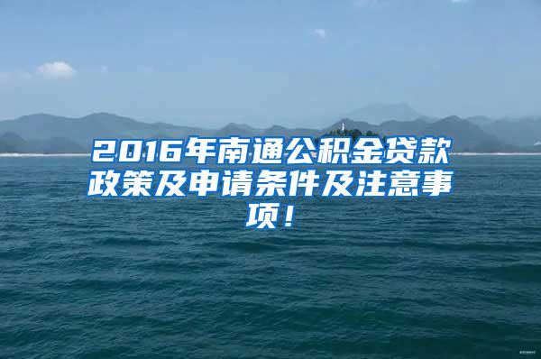 2016年南通公积金贷款政策及申请条件及注意事项！