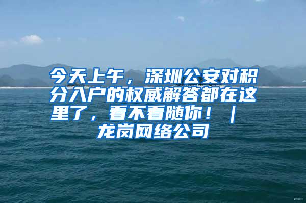 今天上午，深圳公安对积分入户的权威解答都在这里了，看不看随你！｜ 龙岗网络公司