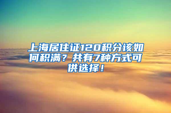 上海居住证120积分该如何积满？共有7种方式可供选择！