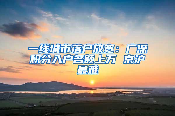 一线城市落户放宽：广深积分入户名额上万 京沪最难