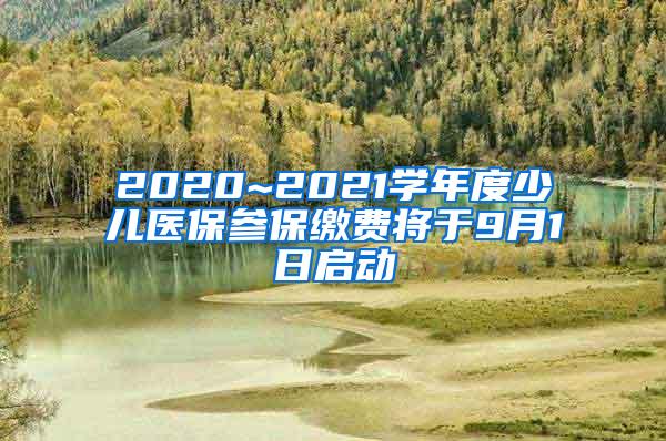 2020~2021学年度少儿医保参保缴费将于9月1日启动