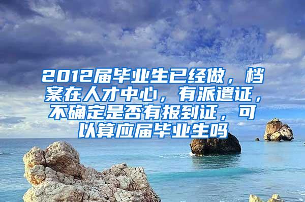 2012届毕业生已经做，档案在人才中心，有派遣证，不确定是否有报到证，可以算应届毕业生吗