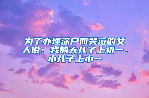 为了办理深户而哭泣的女人说：我的大儿子上初一，小儿子上小一