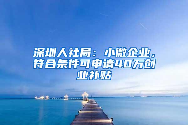 深圳人社局：小微企业，符合条件可申请40万创业补贴