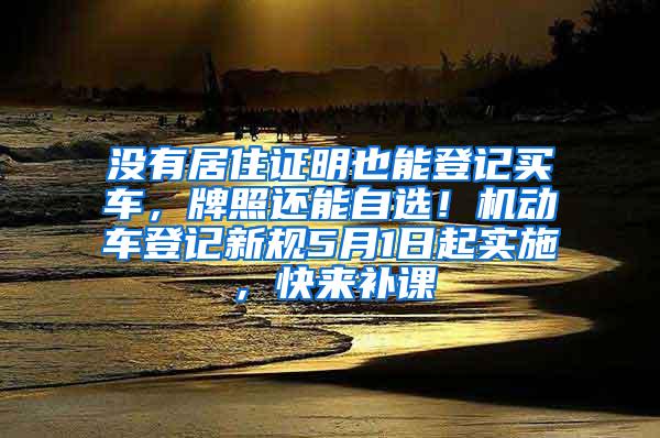 没有居住证明也能登记买车，牌照还能自选！机动车登记新规5月1日起实施，快来补课