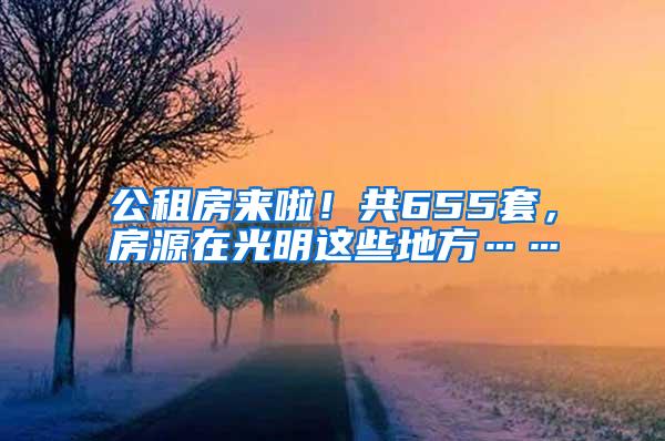 公租房来啦！共655套，房源在光明这些地方……