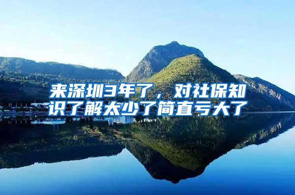 来深圳3年了，对社保知识了解太少了简直亏大了