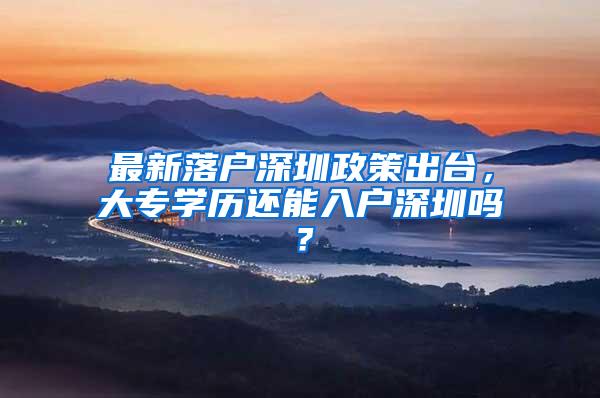 最新落户深圳政策出台，大专学历还能入户深圳吗？