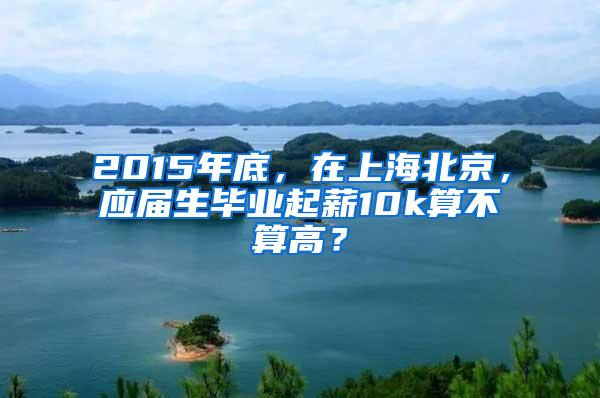 2015年底，在上海北京，应届生毕业起薪10k算不算高？