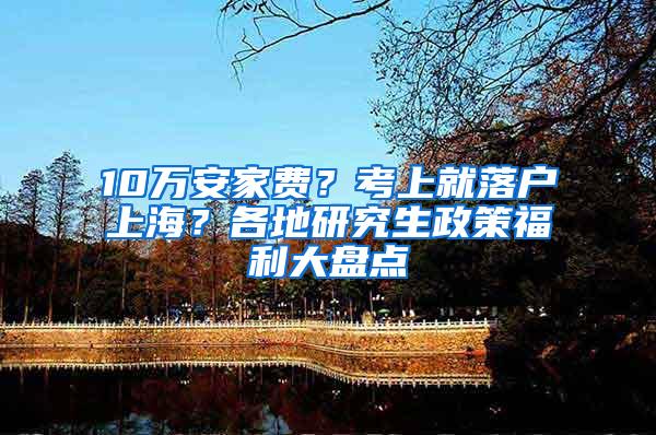 10万安家费？考上就落户上海？各地研究生政策福利大盘点