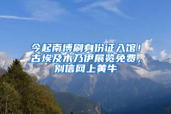 今起南博刷身份证入馆！古埃及木乃伊展览免费，别信网上黄牛