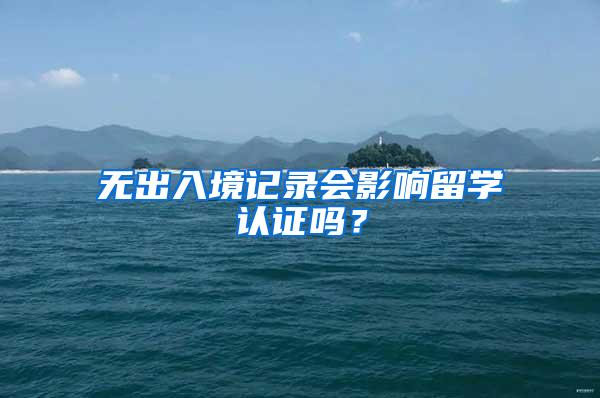 无出入境记录会影响留学认证吗？