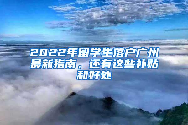 2022年留学生落户广州最新指南，还有这些补贴和好处