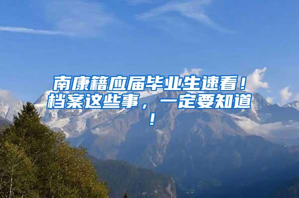 南康籍应届毕业生速看！档案这些事，一定要知道！