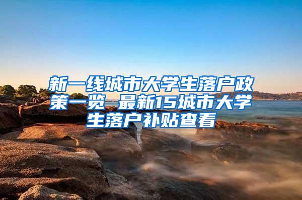 新一线城市大学生落户政策一览 最新15城市大学生落户补贴查看